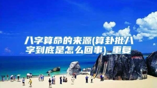 八字算命的来源(算卦批八字到底是怎么回事)_重复
