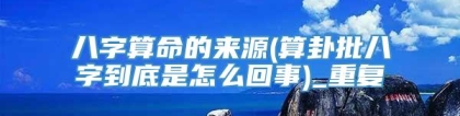 八字算命的来源(算卦批八字到底是怎么回事)_重复