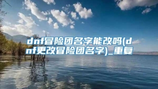 dnf冒险团名字能改吗(dnf更改冒险团名字)_重复