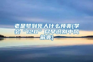 老是梦到死人什么预兆(学会“120”尽早识别中风前兆)