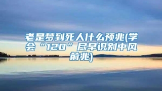 老是梦到死人什么预兆(学会“120”尽早识别中风前兆)