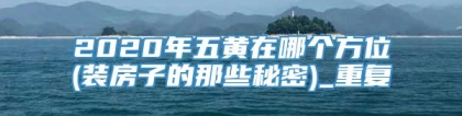 2020年五黄在哪个方位(装房子的那些秘密)_重复