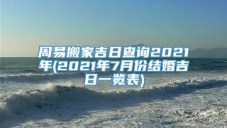 周易搬家吉日查询2021年(2021年7月份结婚吉日一览表)