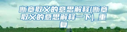 断章取义的意思解释(断章取义的意思解释一下)_重复