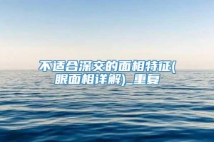 不适合深交的面相特征(眼面相详解)_重复