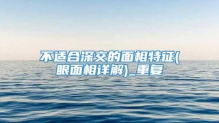 不适合深交的面相特征(眼面相详解)_重复
