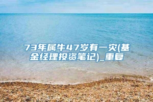 73年属牛47岁有一灾(基金经理投资笔记)_重复