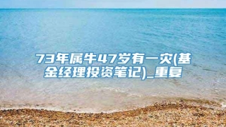 73年属牛47岁有一灾(基金经理投资笔记)_重复
