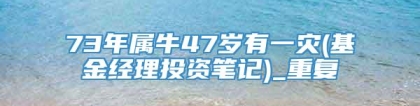 73年属牛47岁有一灾(基金经理投资笔记)_重复