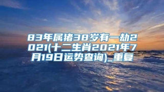 83年属猪38岁有一劫2021(十二生肖2021年7月19日运势查询)_重复