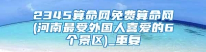 2345算命网免费算命网(河南最受外国人喜爱的6个景区)_重复