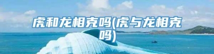 虎和龙相克吗(虎与龙相克吗)