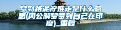 梦到路泥泞难走是什么意思(周公解梦梦到自己在印度)_重复