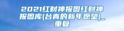 2021红财神报图红财神报图库(台青的新年愿望)_重复