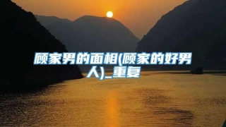 顾家男的面相(顾家的好男人)_重复