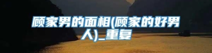 顾家男的面相(顾家的好男人)_重复
