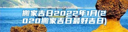 搬家吉日2022年1月(2020搬家吉日最好吉日)