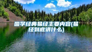 国学经典易经主要内容(易经到底讲什么)