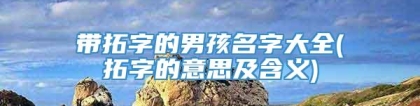 带拓字的男孩名字大全(拓字的意思及含义)
