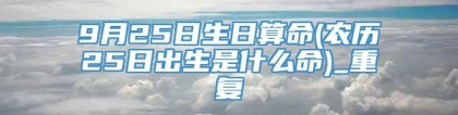 9月25日生日算命(农历25日出生是什么命)_重复