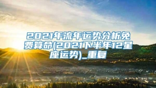 2021年流年运势分析免费算命(2021下半年12星座运势)_重复
