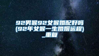 92男猴92女猴婚配好吗(92年女猴一生婚姻运程)_重复