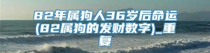 82年属狗人36岁后命运(82属狗的发财数字)_重复