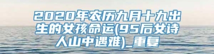 2020年农历九月十九出生的女孩命运(95后女诗人山中遇难)_重复