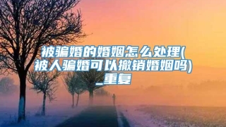 被骗婚的婚姻怎么处理(被人骗婚可以撤销婚姻吗)_重复