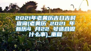 2021年老黄历吉日吉时查询(老黄历 2021 年新历4 月22 号适合做什么事)_重复