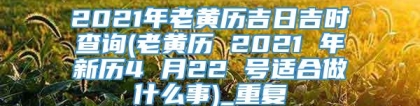 2021年老黄历吉日吉时查询(老黄历 2021 年新历4 月22 号适合做什么事)_重复