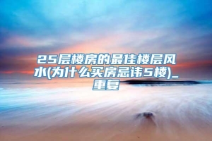 25层楼房的最佳楼层风水(为什么买房忌讳5楼)_重复