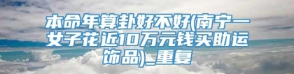 本命年算卦好不好(南宁一女子花近10万元钱买助运饰品)_重复