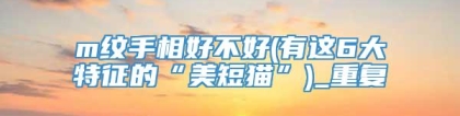 m纹手相好不好(有这6大特征的“美短猫”)_重复