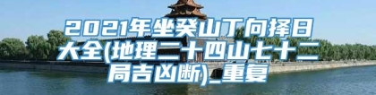 2021年坐癸山丁向择日大全(地理二十四山七十二局吉凶断)_重复