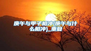 庚午与甲子相冲(庚午与什么相冲)_重复