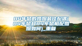 84年鼠的婚姻最佳配偶(84年鼠和84年鼠相配婚姻如何)_重复