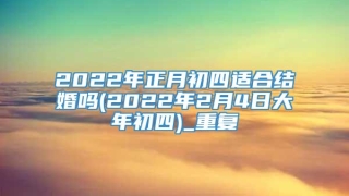 2022年正月初四适合结婚吗(2022年2月4日大年初四)_重复