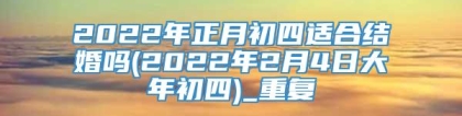 2022年正月初四适合结婚吗(2022年2月4日大年初四)_重复