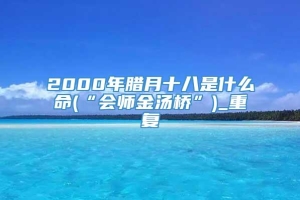 2000年腊月十八是什么命(“会师金汤桥”)_重复