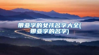 带亚字的女孩名字大全(带亚字的名字)