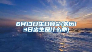 6月13日生日算命(农历13日出生是什么命)
