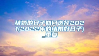 结婚的日子如何选择2021(2022年的结婚好日子)_重复