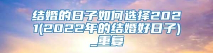 结婚的日子如何选择2021(2022年的结婚好日子)_重复
