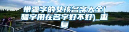 带疆字的女孩名字大全(疆字用在名字好不好)_重复