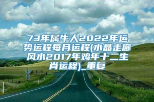 73年属牛人2022年运势运程每月运程(水晶走廊风水2017年鸡年十二生肖运程)_重复