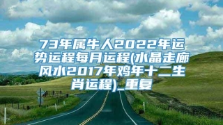 73年属牛人2022年运势运程每月运程(水晶走廊风水2017年鸡年十二生肖运程)_重复