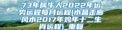 73年属牛人2022年运势运程每月运程(水晶走廊风水2017年鸡年十二生肖运程)_重复