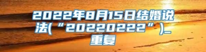 2022年8月15日结婚说法(“20220222”)_重复