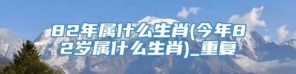 82年属什么生肖(今年82岁属什么生肖)_重复